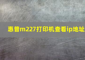 惠普m227打印机查看ip地址