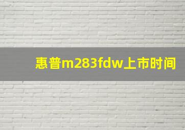 惠普m283fdw上市时间