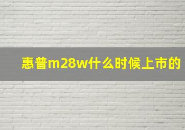 惠普m28w什么时候上市的