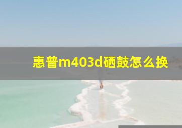 惠普m403d硒鼓怎么换