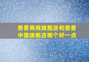 惠普商用旗舰店和惠普中国旗舰店哪个好一点