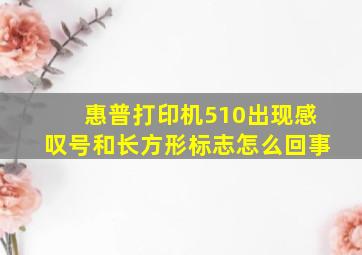 惠普打印机510出现感叹号和长方形标志怎么回事