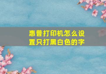 惠普打印机怎么设置只打黑白色的字