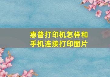 惠普打印机怎样和手机连接打印图片