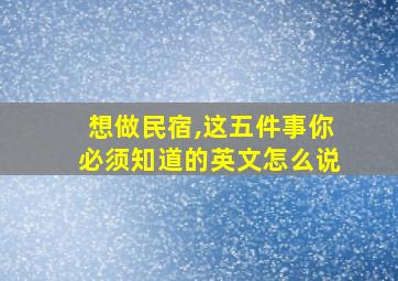 想做民宿,这五件事你必须知道的英文怎么说