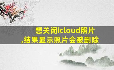 想关闭icloud照片,结果显示照片会被删除