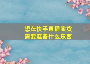 想在快手直播卖货需要准备什么东西