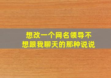 想改一个网名领导不想跟我聊天的那种说说