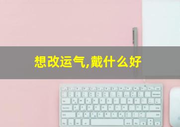 想改运气,戴什么好