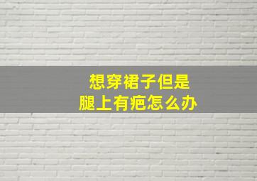 想穿裙子但是腿上有疤怎么办