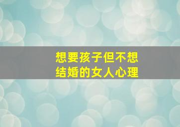 想要孩子但不想结婚的女人心理