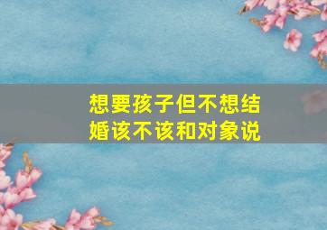 想要孩子但不想结婚该不该和对象说