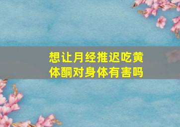 想让月经推迟吃黄体酮对身体有害吗