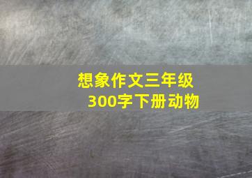 想象作文三年级300字下册动物