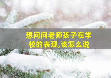 想问问老师孩子在学校的表现,该怎么说