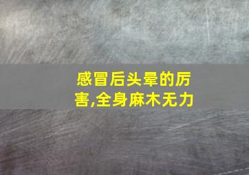 感冒后头晕的厉害,全身麻木无力