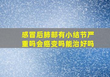 感冒后肺部有小结节严重吗会癌变吗能治好吗