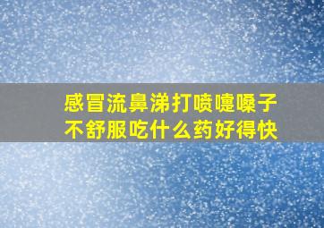 感冒流鼻涕打喷嚏嗓子不舒服吃什么药好得快