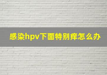 感染hpv下面特别痒怎么办