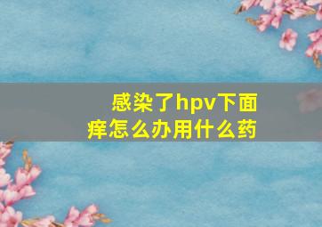 感染了hpv下面痒怎么办用什么药