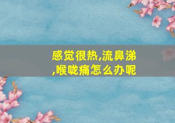 感觉很热,流鼻涕,喉咙痛怎么办呢