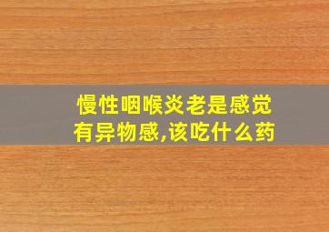 慢性咽喉炎老是感觉有异物感,该吃什么药