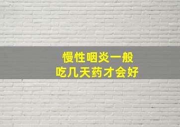 慢性咽炎一般吃几天药才会好