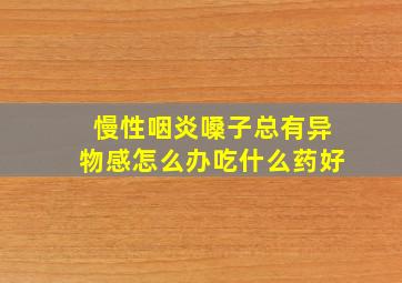 慢性咽炎嗓子总有异物感怎么办吃什么药好