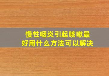 慢性咽炎引起咳嗽最好用什么方法可以解决