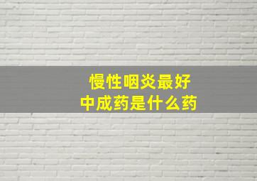 慢性咽炎最好中成药是什么药