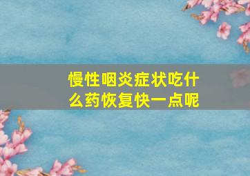 慢性咽炎症状吃什么药恢复快一点呢