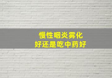 慢性咽炎雾化好还是吃中药好