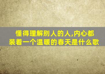 懂得理解别人的人,内心都装着一个温暖的春天是什么歌