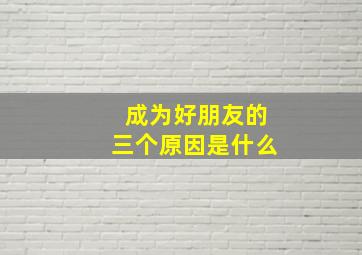 成为好朋友的三个原因是什么