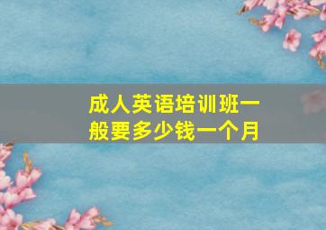 成人英语培训班一般要多少钱一个月