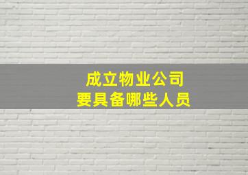 成立物业公司要具备哪些人员