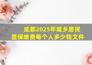 成都2025年城乡居民医保缴费每个人多少钱文件