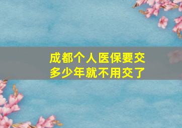 成都个人医保要交多少年就不用交了