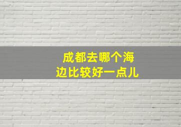 成都去哪个海边比较好一点儿