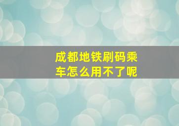 成都地铁刷码乘车怎么用不了呢