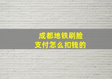 成都地铁刷脸支付怎么扣钱的