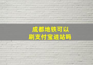 成都地铁可以刷支付宝进站吗