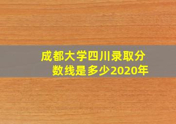 成都大学四川录取分数线是多少2020年