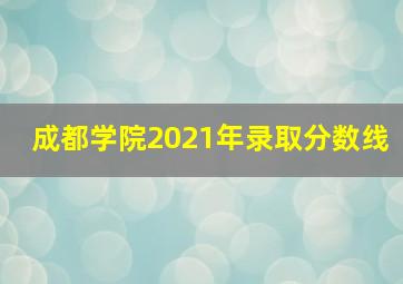 成都学院2021年录取分数线