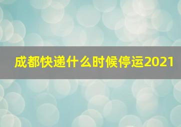 成都快递什么时候停运2021