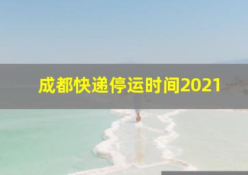 成都快递停运时间2021