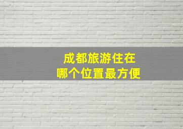 成都旅游住在哪个位置最方便