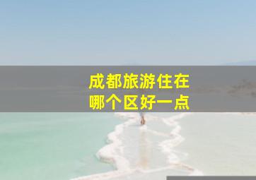 成都旅游住在哪个区好一点