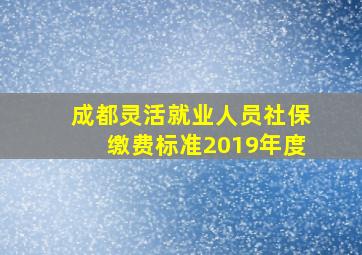 成都灵活就业人员社保缴费标准2019年度