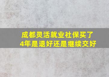 成都灵活就业社保买了4年是退好还是继续交好